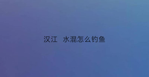 汉江水混怎么钓鱼(汉江野钓怎么选饵料)